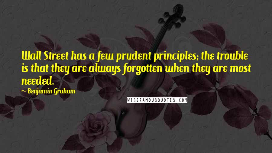 Benjamin Graham Quotes: Wall Street has a few prudent principles; the trouble is that they are always forgotten when they are most needed.