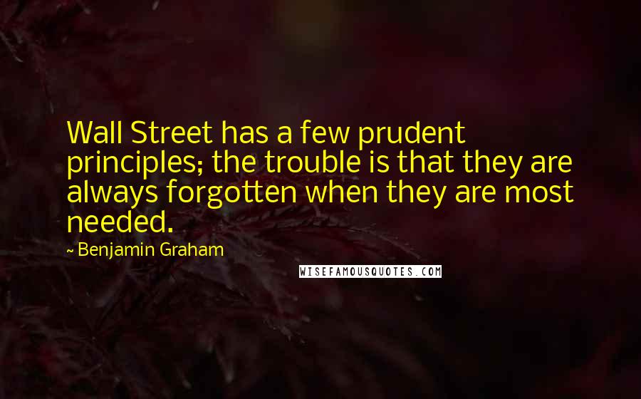 Benjamin Graham Quotes: Wall Street has a few prudent principles; the trouble is that they are always forgotten when they are most needed.