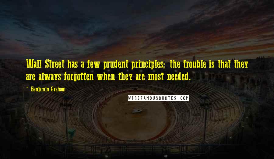 Benjamin Graham Quotes: Wall Street has a few prudent principles; the trouble is that they are always forgotten when they are most needed.