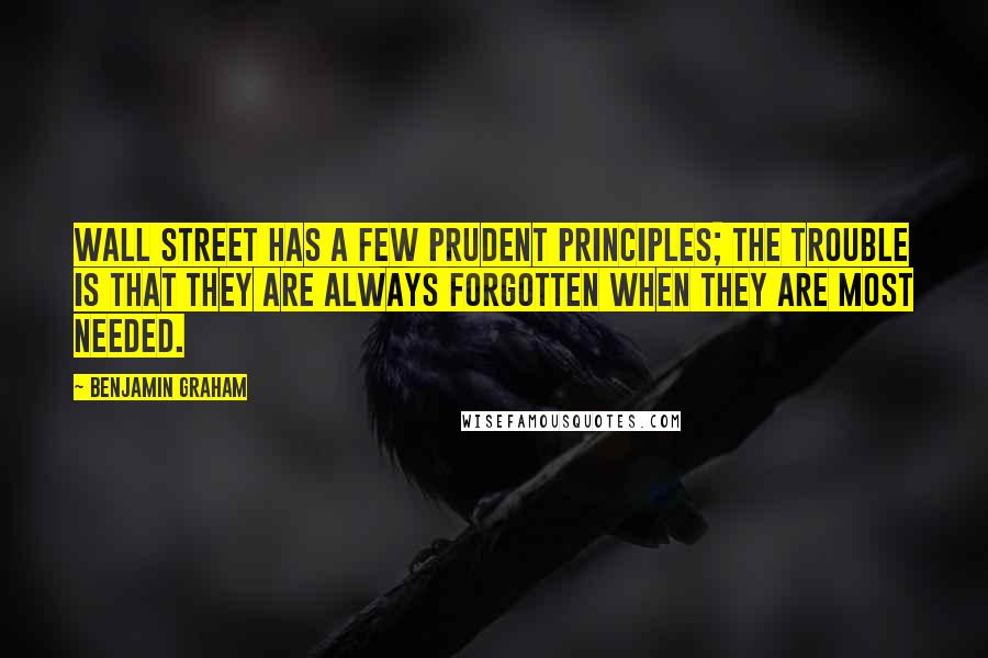 Benjamin Graham Quotes: Wall Street has a few prudent principles; the trouble is that they are always forgotten when they are most needed.