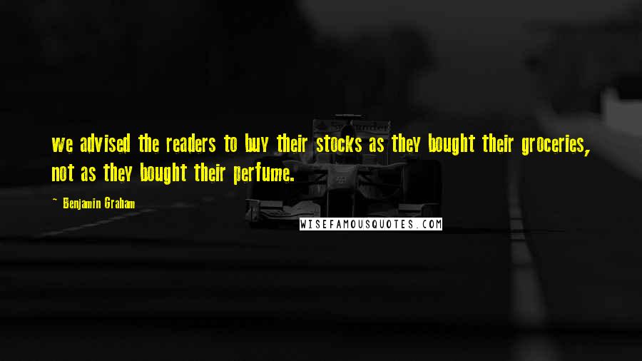 Benjamin Graham Quotes: we advised the readers to buy their stocks as they bought their groceries, not as they bought their perfume.