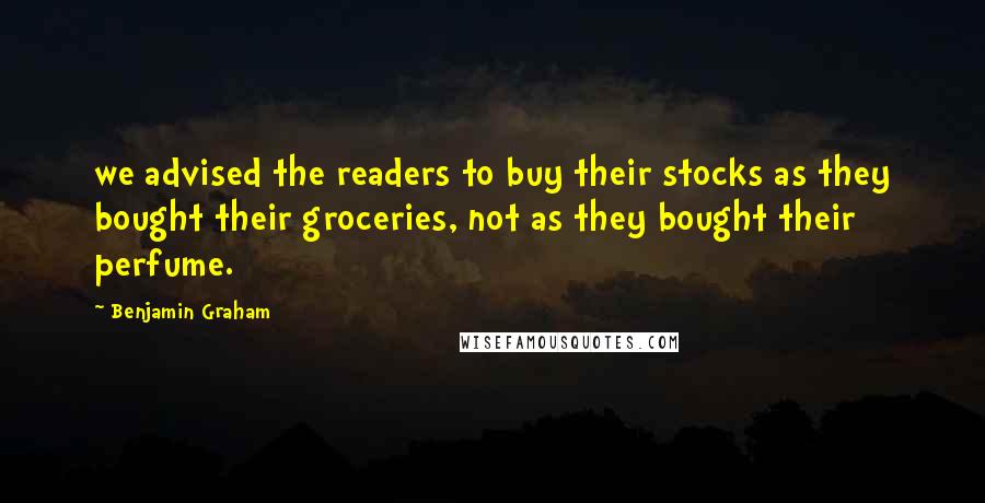 Benjamin Graham Quotes: we advised the readers to buy their stocks as they bought their groceries, not as they bought their perfume.