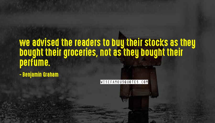 Benjamin Graham Quotes: we advised the readers to buy their stocks as they bought their groceries, not as they bought their perfume.