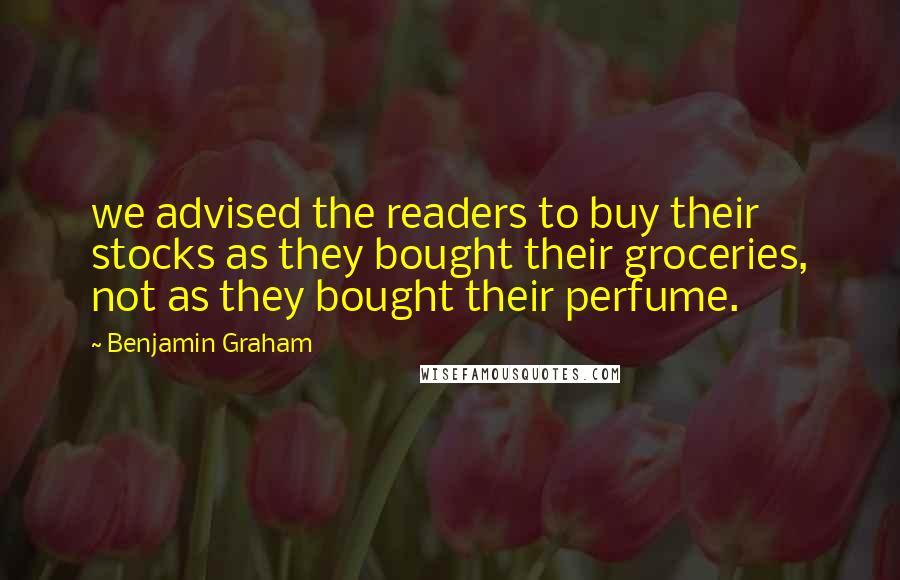 Benjamin Graham Quotes: we advised the readers to buy their stocks as they bought their groceries, not as they bought their perfume.