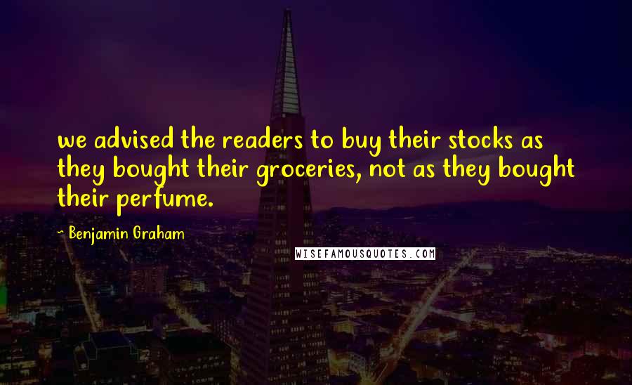 Benjamin Graham Quotes: we advised the readers to buy their stocks as they bought their groceries, not as they bought their perfume.