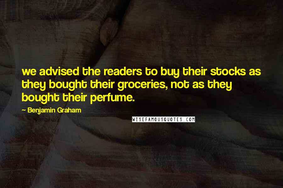 Benjamin Graham Quotes: we advised the readers to buy their stocks as they bought their groceries, not as they bought their perfume.