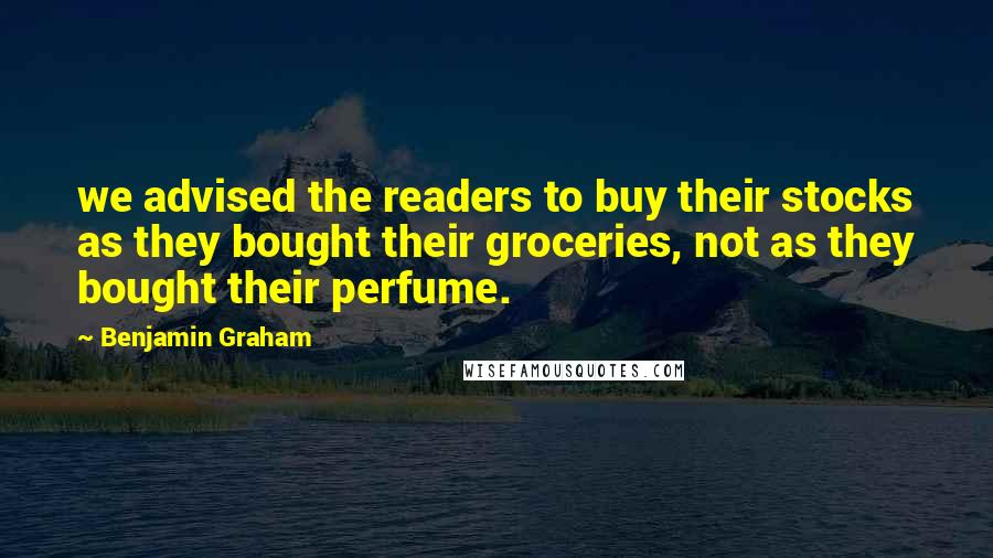 Benjamin Graham Quotes: we advised the readers to buy their stocks as they bought their groceries, not as they bought their perfume.