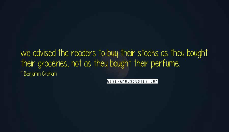 Benjamin Graham Quotes: we advised the readers to buy their stocks as they bought their groceries, not as they bought their perfume.