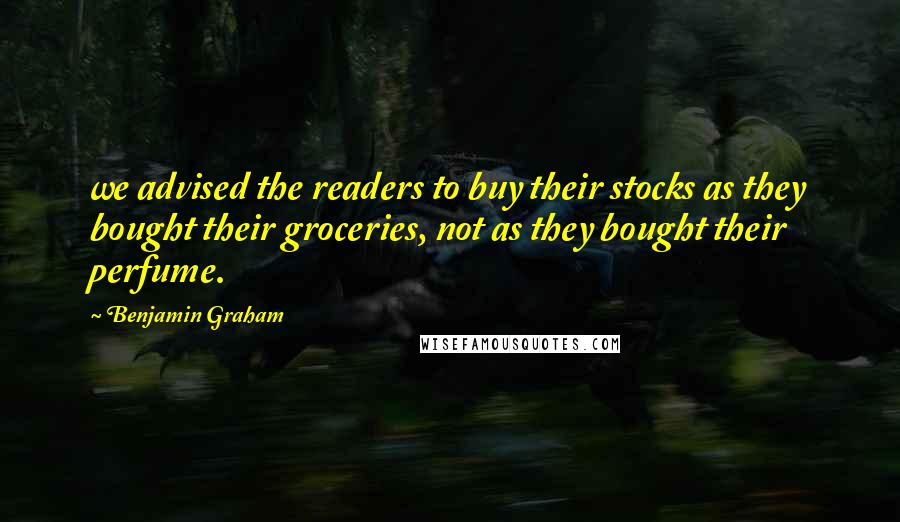 Benjamin Graham Quotes: we advised the readers to buy their stocks as they bought their groceries, not as they bought their perfume.