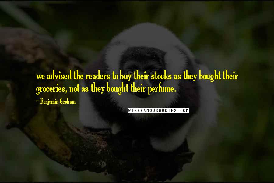 Benjamin Graham Quotes: we advised the readers to buy their stocks as they bought their groceries, not as they bought their perfume.