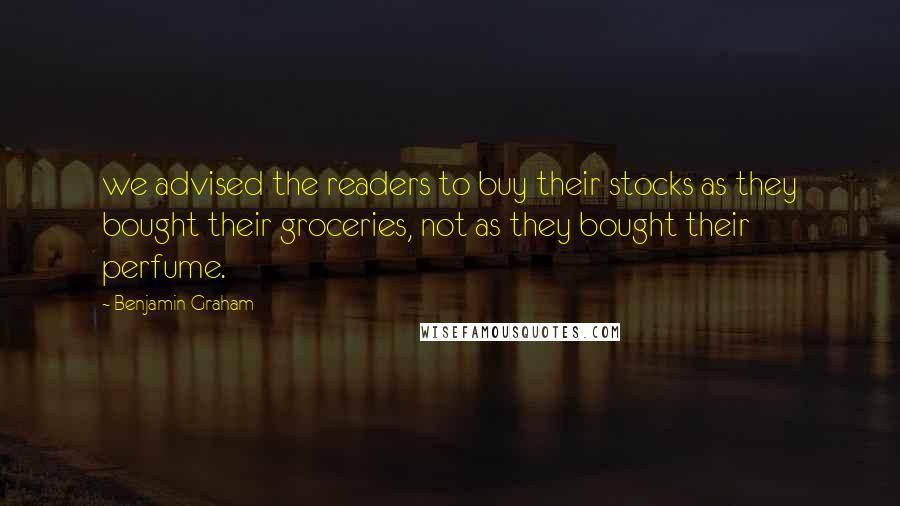 Benjamin Graham Quotes: we advised the readers to buy their stocks as they bought their groceries, not as they bought their perfume.