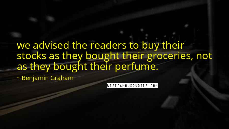 Benjamin Graham Quotes: we advised the readers to buy their stocks as they bought their groceries, not as they bought their perfume.