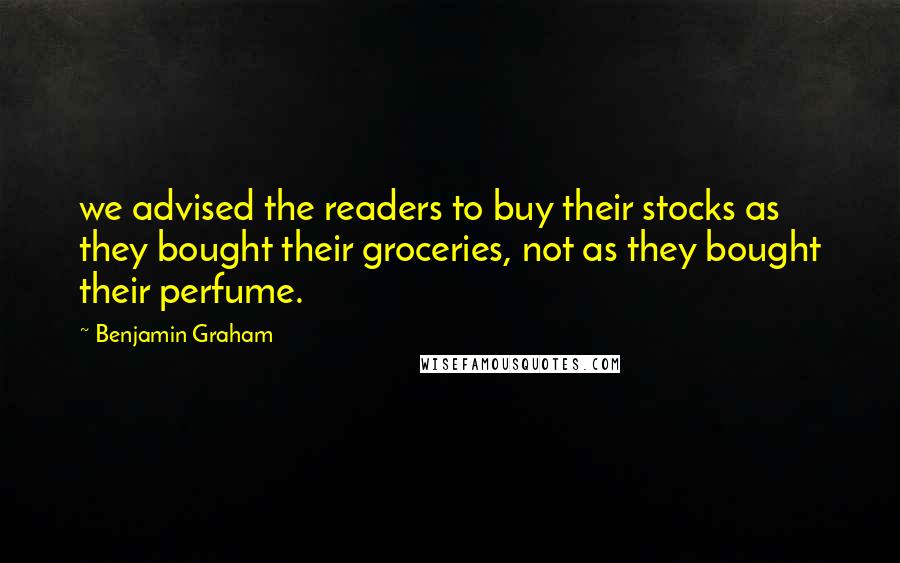 Benjamin Graham Quotes: we advised the readers to buy their stocks as they bought their groceries, not as they bought their perfume.