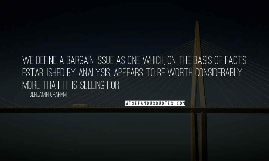 Benjamin Graham Quotes: We define a bargain issue as one which, on the basis of facts established by analysis, appears to be worth considerably more that it is selling for.