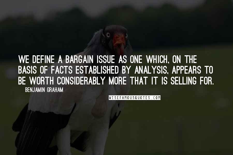 Benjamin Graham Quotes: We define a bargain issue as one which, on the basis of facts established by analysis, appears to be worth considerably more that it is selling for.