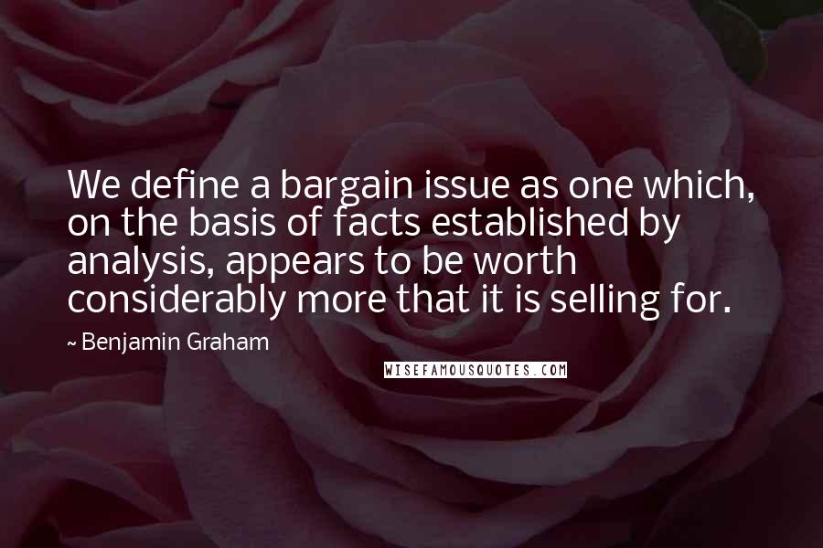 Benjamin Graham Quotes: We define a bargain issue as one which, on the basis of facts established by analysis, appears to be worth considerably more that it is selling for.