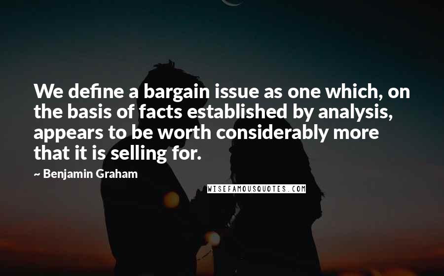 Benjamin Graham Quotes: We define a bargain issue as one which, on the basis of facts established by analysis, appears to be worth considerably more that it is selling for.