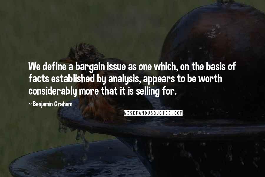 Benjamin Graham Quotes: We define a bargain issue as one which, on the basis of facts established by analysis, appears to be worth considerably more that it is selling for.