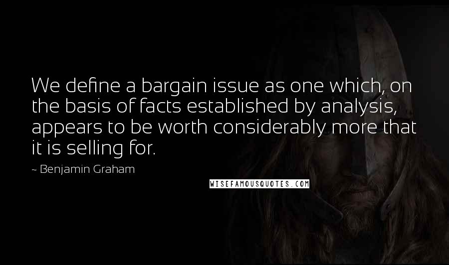 Benjamin Graham Quotes: We define a bargain issue as one which, on the basis of facts established by analysis, appears to be worth considerably more that it is selling for.