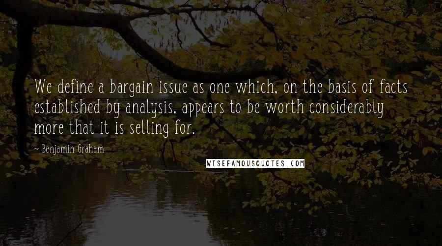 Benjamin Graham Quotes: We define a bargain issue as one which, on the basis of facts established by analysis, appears to be worth considerably more that it is selling for.