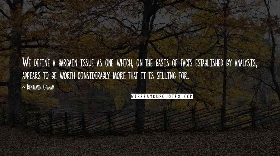 Benjamin Graham Quotes: We define a bargain issue as one which, on the basis of facts established by analysis, appears to be worth considerably more that it is selling for.