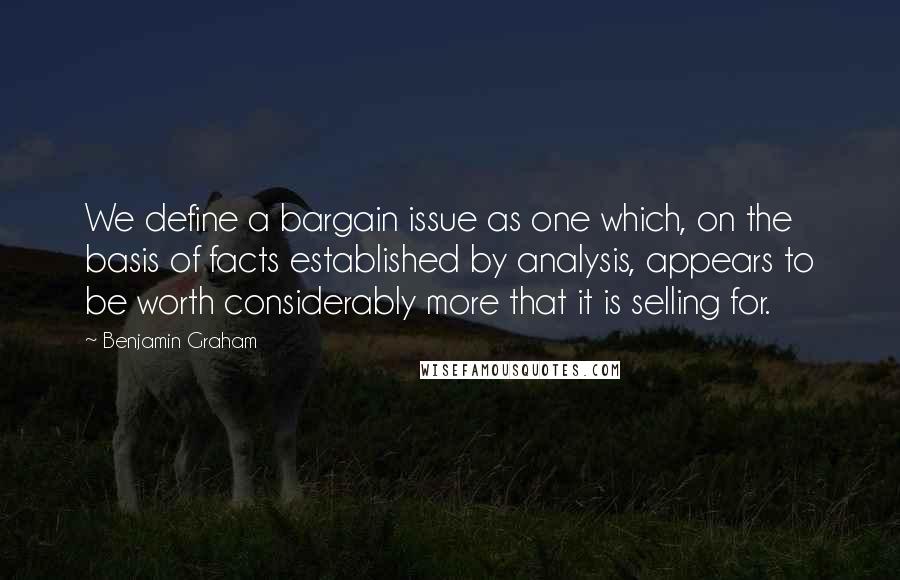 Benjamin Graham Quotes: We define a bargain issue as one which, on the basis of facts established by analysis, appears to be worth considerably more that it is selling for.