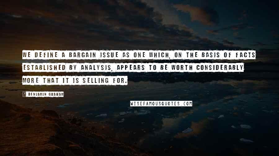 Benjamin Graham Quotes: We define a bargain issue as one which, on the basis of facts established by analysis, appears to be worth considerably more that it is selling for.