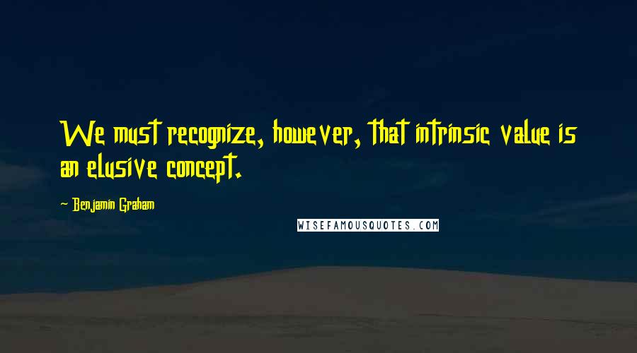 Benjamin Graham Quotes: We must recognize, however, that intrinsic value is an elusive concept.