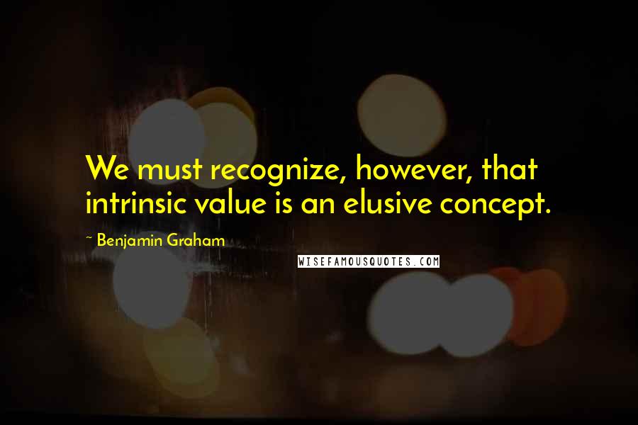 Benjamin Graham Quotes: We must recognize, however, that intrinsic value is an elusive concept.