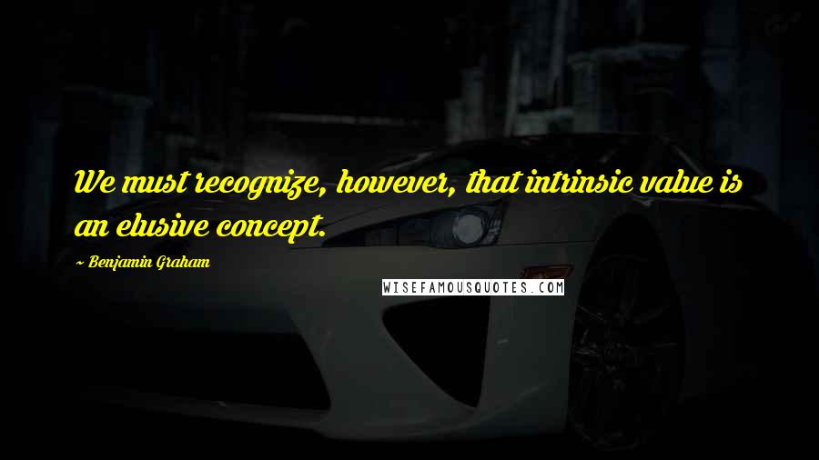 Benjamin Graham Quotes: We must recognize, however, that intrinsic value is an elusive concept.