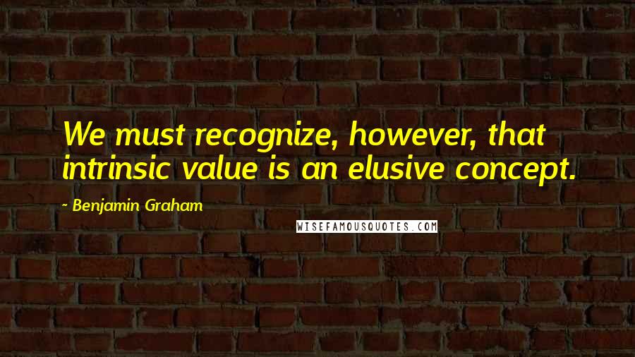 Benjamin Graham Quotes: We must recognize, however, that intrinsic value is an elusive concept.