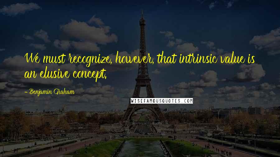 Benjamin Graham Quotes: We must recognize, however, that intrinsic value is an elusive concept.