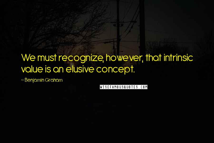 Benjamin Graham Quotes: We must recognize, however, that intrinsic value is an elusive concept.