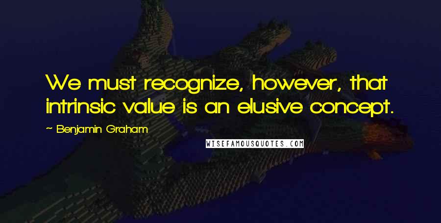Benjamin Graham Quotes: We must recognize, however, that intrinsic value is an elusive concept.