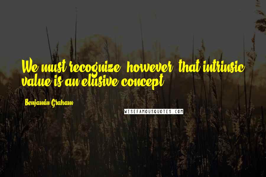 Benjamin Graham Quotes: We must recognize, however, that intrinsic value is an elusive concept.