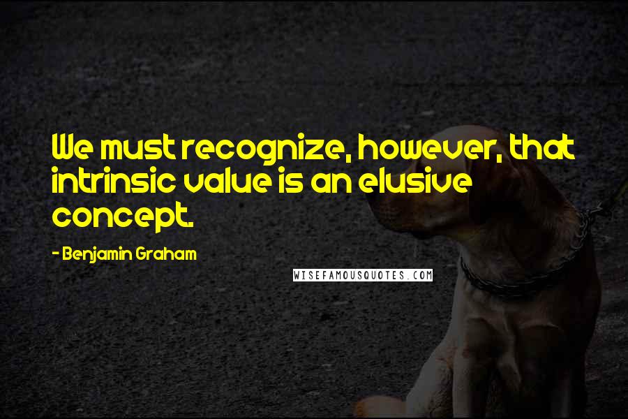 Benjamin Graham Quotes: We must recognize, however, that intrinsic value is an elusive concept.