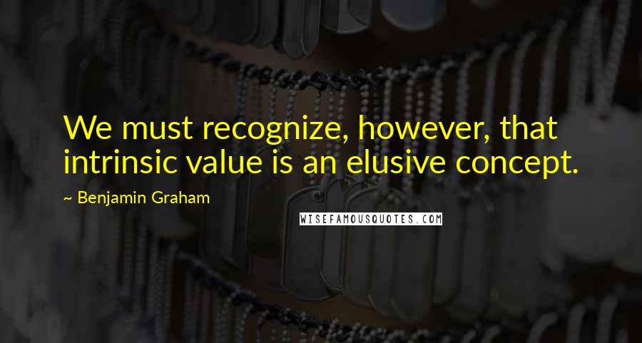 Benjamin Graham Quotes: We must recognize, however, that intrinsic value is an elusive concept.