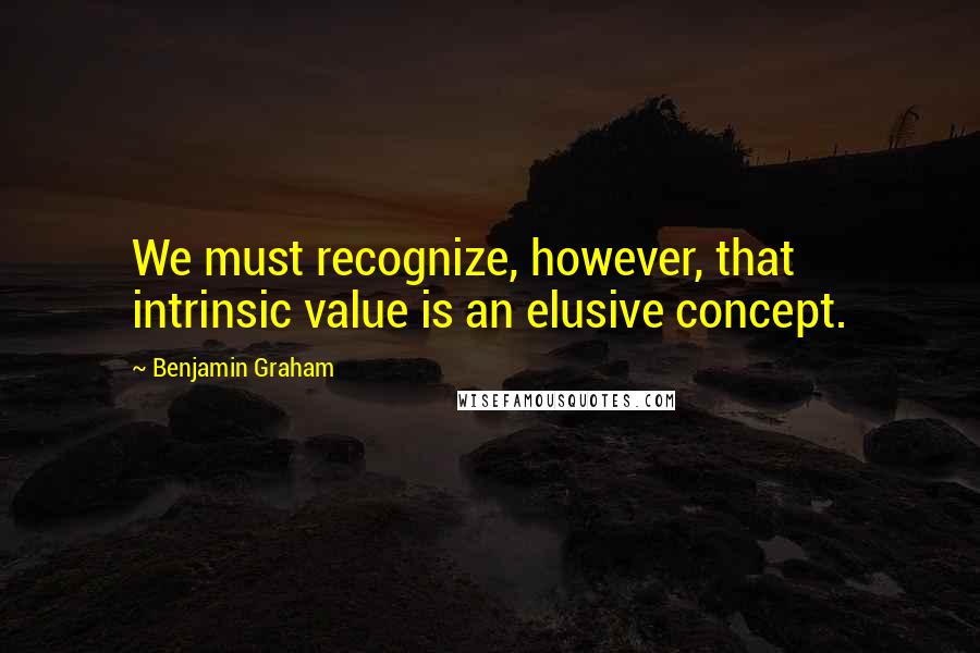 Benjamin Graham Quotes: We must recognize, however, that intrinsic value is an elusive concept.