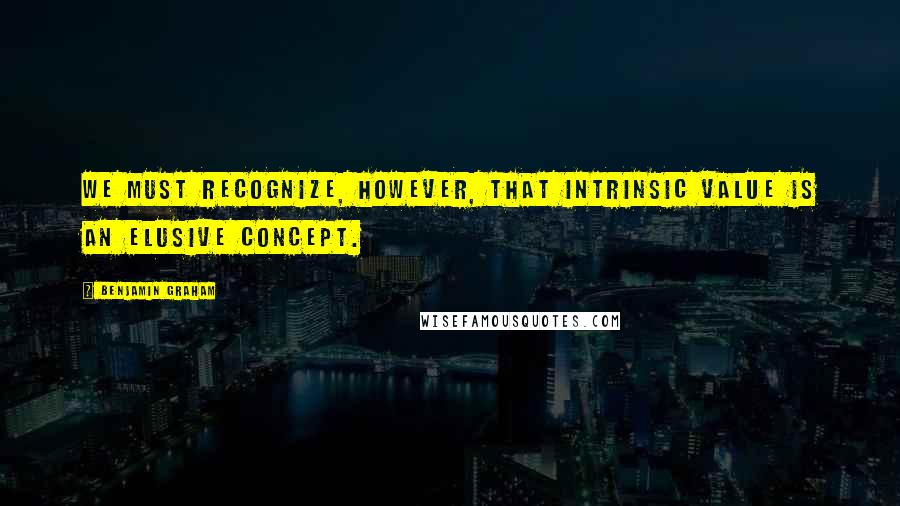 Benjamin Graham Quotes: We must recognize, however, that intrinsic value is an elusive concept.