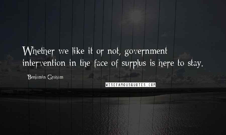 Benjamin Graham Quotes: Whether we like it or not, government intervention in the face of surplus is here to stay.