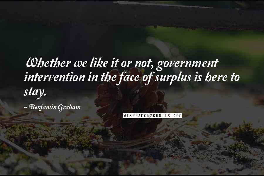Benjamin Graham Quotes: Whether we like it or not, government intervention in the face of surplus is here to stay.