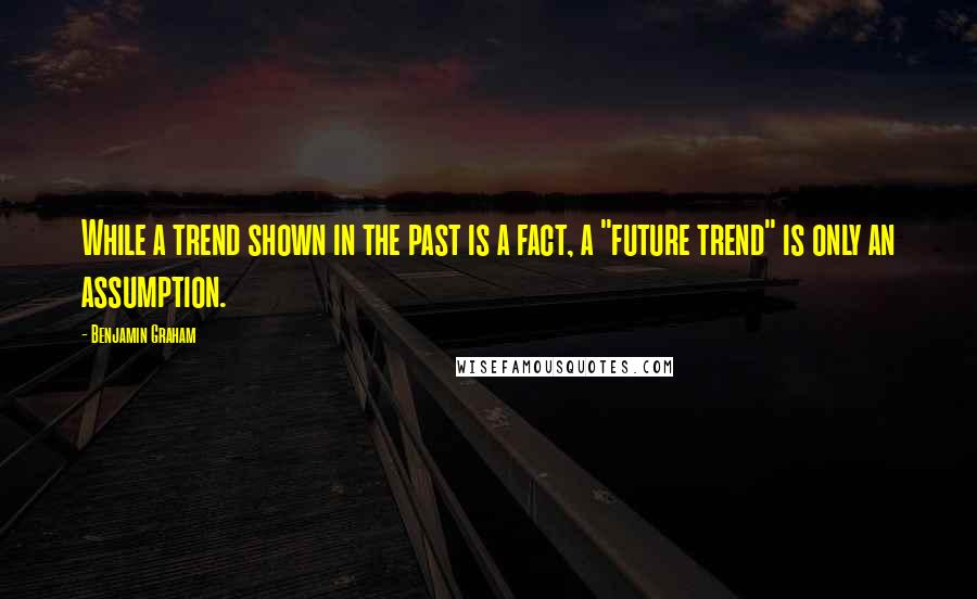 Benjamin Graham Quotes: While a trend shown in the past is a fact, a "future trend" is only an assumption.