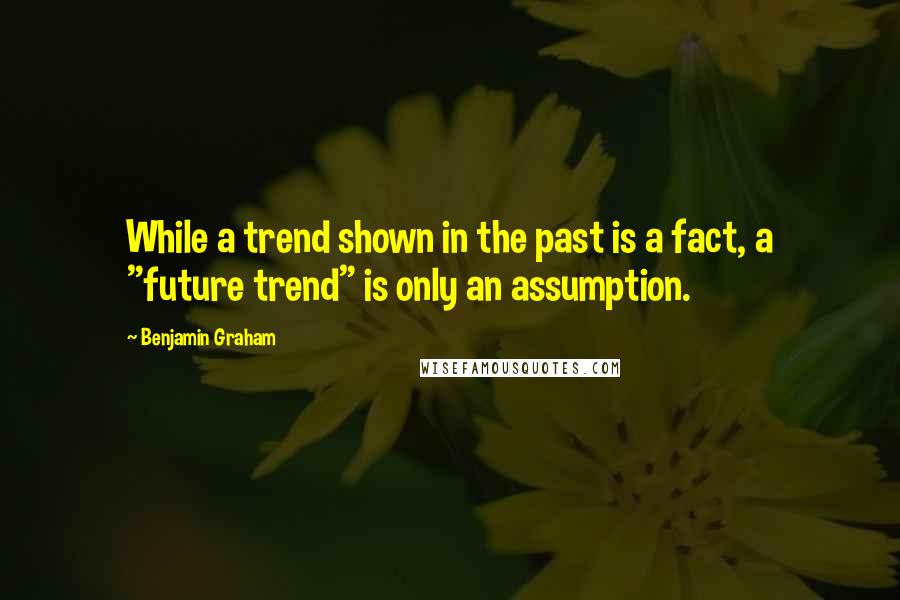 Benjamin Graham Quotes: While a trend shown in the past is a fact, a "future trend" is only an assumption.