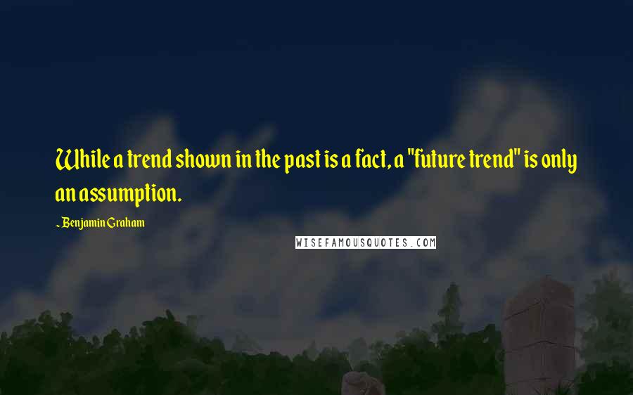 Benjamin Graham Quotes: While a trend shown in the past is a fact, a "future trend" is only an assumption.