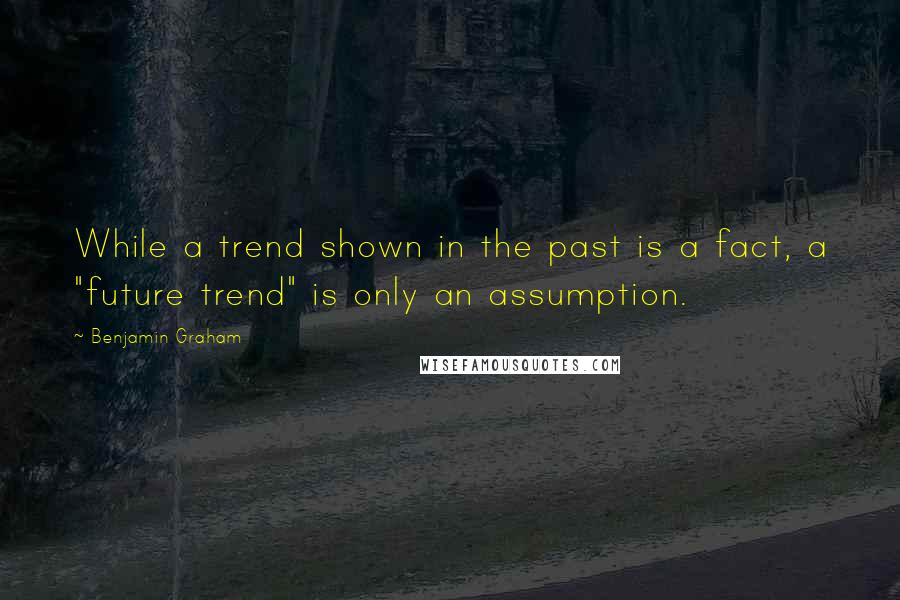 Benjamin Graham Quotes: While a trend shown in the past is a fact, a "future trend" is only an assumption.