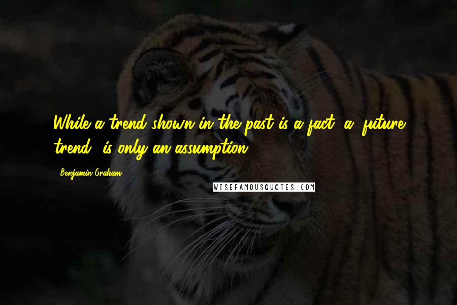Benjamin Graham Quotes: While a trend shown in the past is a fact, a "future trend" is only an assumption.