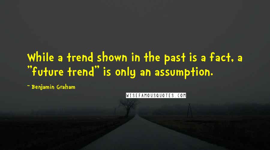 Benjamin Graham Quotes: While a trend shown in the past is a fact, a "future trend" is only an assumption.