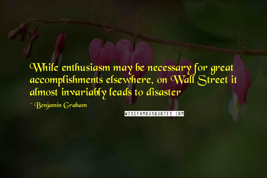 Benjamin Graham Quotes: While enthusiasm may be necessary for great accomplishments elsewhere, on Wall Street it almost invariably leads to disaster