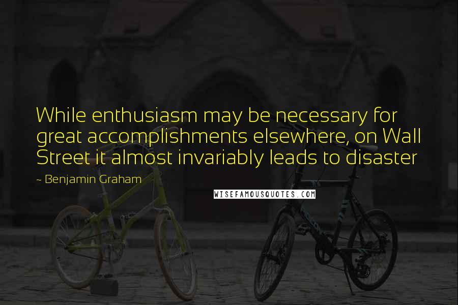 Benjamin Graham Quotes: While enthusiasm may be necessary for great accomplishments elsewhere, on Wall Street it almost invariably leads to disaster