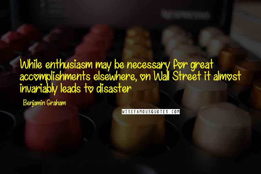 Benjamin Graham Quotes: While enthusiasm may be necessary for great accomplishments elsewhere, on Wall Street it almost invariably leads to disaster